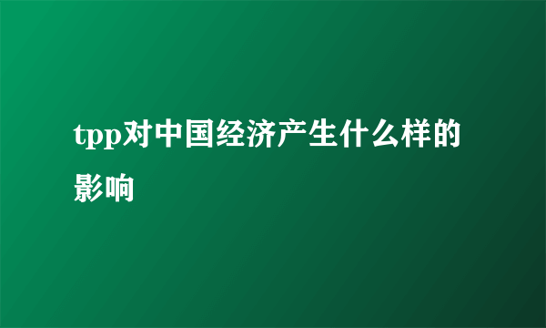 tpp对中国经济产生什么样的影响