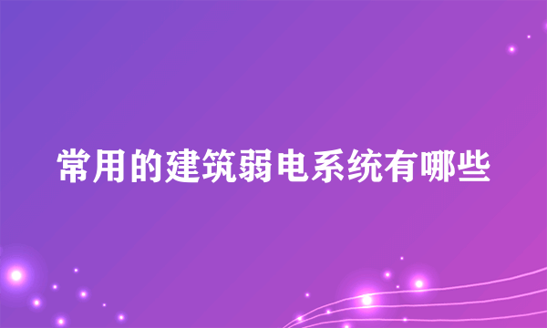 常用的建筑弱电系统有哪些