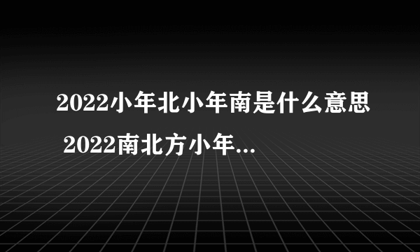 2022小年北小年南是什么意思 2022南北方小年是什么时候