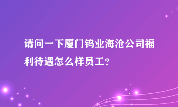 请问一下厦门钨业海沧公司福利待遇怎么样员工？