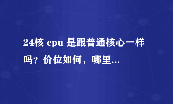 24核 cpu 是跟普通核心一样吗？价位如何，哪里可以买到