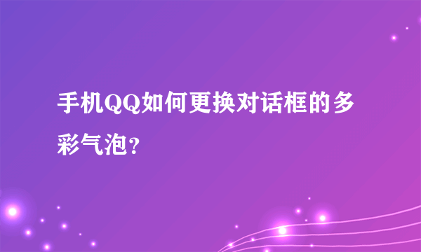 手机QQ如何更换对话框的多彩气泡？