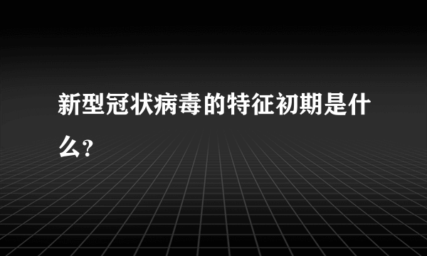 新型冠状病毒的特征初期是什么？