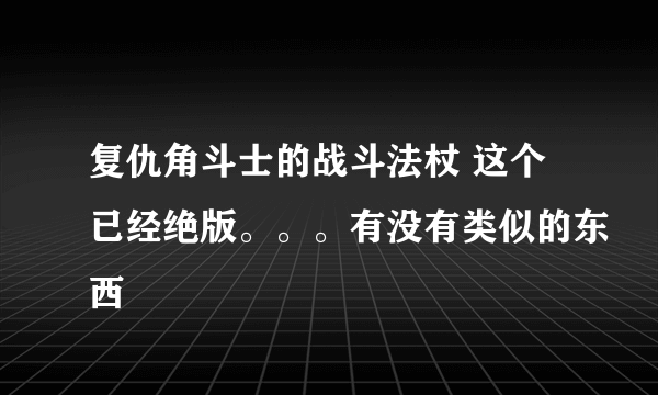 复仇角斗士的战斗法杖 这个已经绝版。。。有没有类似的东西