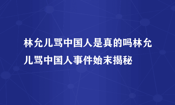 林允儿骂中国人是真的吗林允儿骂中国人事件始末揭秘