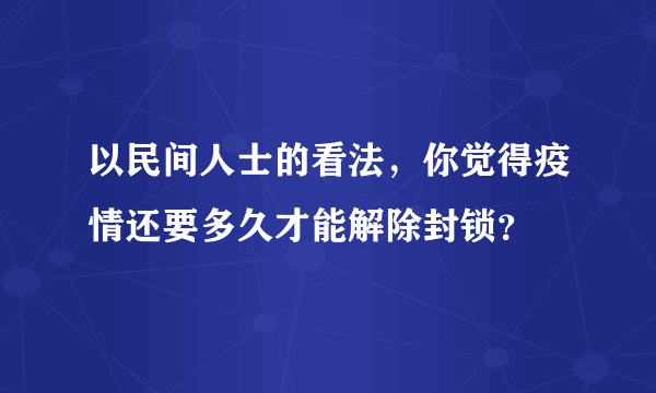 以民间人士的看法，你觉得疫情还要多久才能解除封锁？