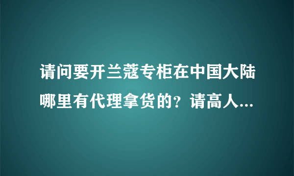 请问要开兰蔻专柜在中国大陆哪里有代理拿货的？请高人指点。谢谢