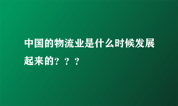 中国的物流业是什么时候发展起来的？？？