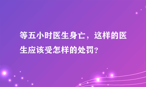 等五小时医生身亡，这样的医生应该受怎样的处罚？