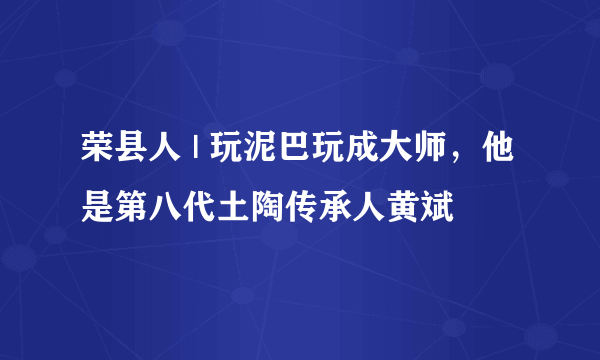 荣县人 | 玩泥巴玩成大师，他是第八代土陶传承人黄斌