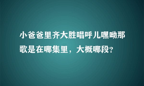 小爸爸里齐大胜唱呼儿嘿呦那歌是在哪集里，大概哪段？