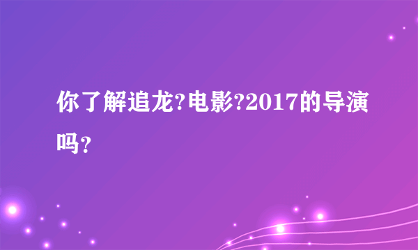 你了解追龙?电影?2017的导演吗？