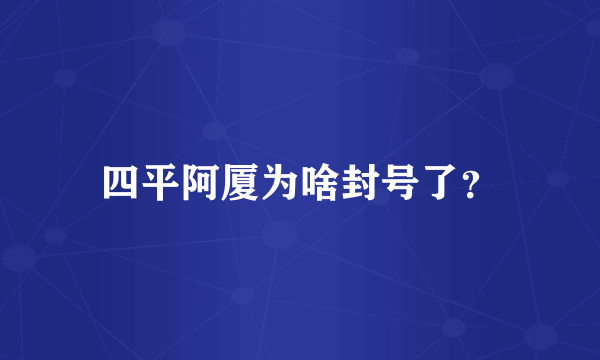 四平阿厦为啥封号了？