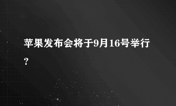 苹果发布会将于9月16号举行？