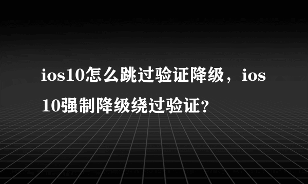 ios10怎么跳过验证降级，ios10强制降级绕过验证？