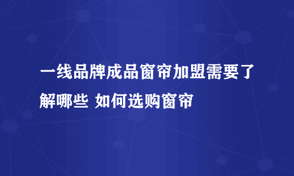 一线品牌成品窗帘加盟需要了解哪些 如何选购窗帘