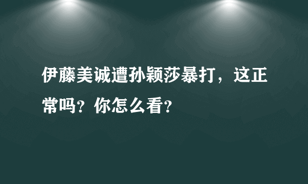 伊藤美诚遭孙颖莎暴打，这正常吗？你怎么看？