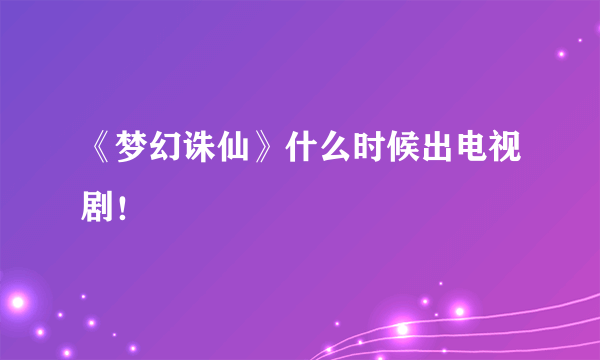 《梦幻诛仙》什么时候出电视剧！