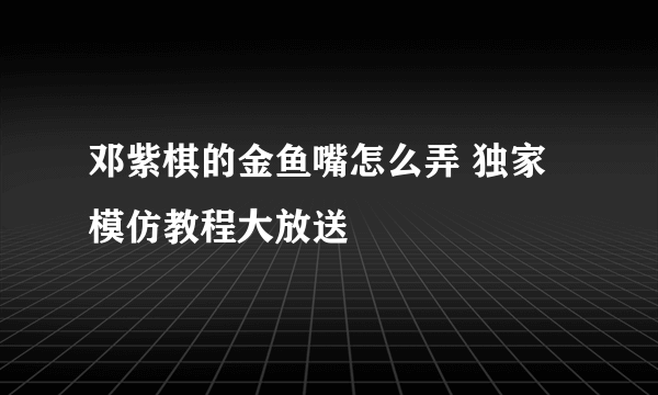 邓紫棋的金鱼嘴怎么弄 独家模仿教程大放送