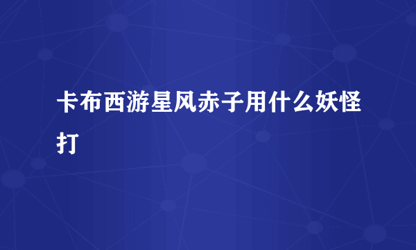 卡布西游星风赤子用什么妖怪打