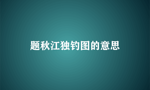 题秋江独钓图的意思