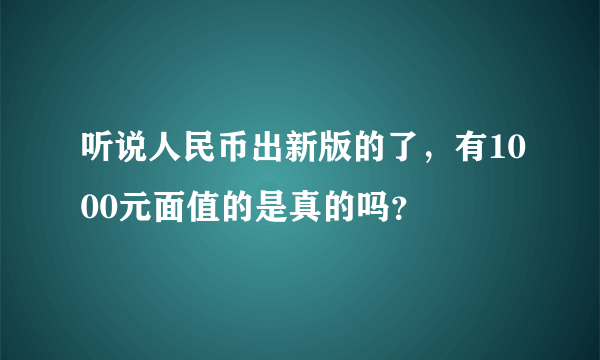 听说人民币出新版的了，有1000元面值的是真的吗？