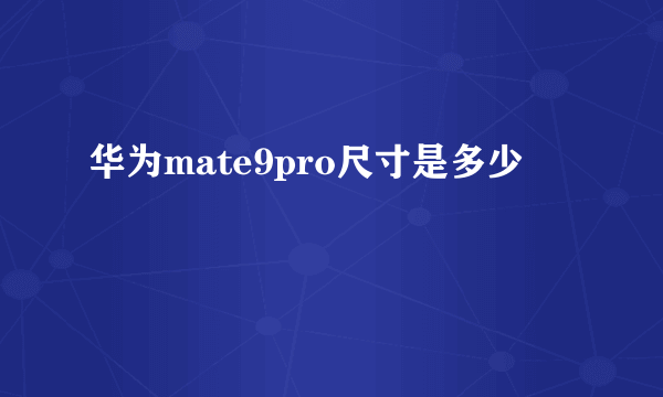 华为mate9pro尺寸是多少