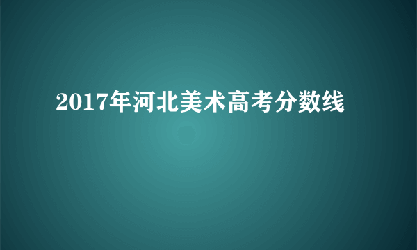 2017年河北美术高考分数线