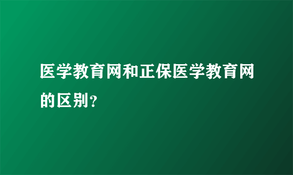 医学教育网和正保医学教育网的区别？