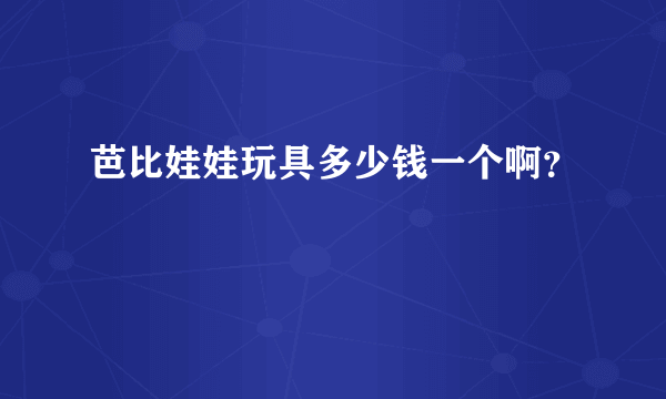 芭比娃娃玩具多少钱一个啊？