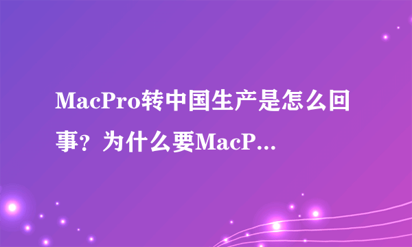 MacPro转中国生产是怎么回事？为什么要MacPro在中国生产？