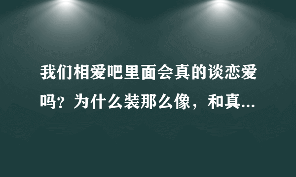 我们相爱吧里面会真的谈恋爱吗？为什么装那么像，和真的一样？