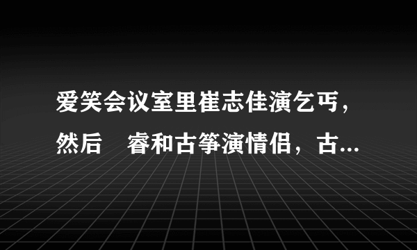 爱笑会议室里崔志佳演乞丐，然后俢睿和古筝演情侣，古筝迟到，俢睿最后成乞丐的那个节目叫什么