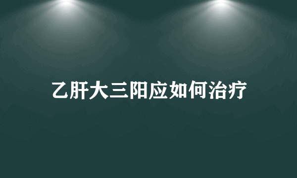 乙肝大三阳应如何治疗