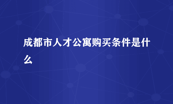 成都市人才公寓购买条件是什么