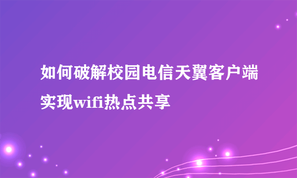 如何破解校园电信天翼客户端实现wifi热点共享