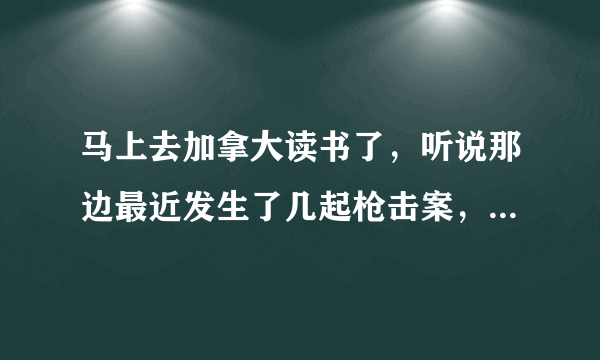 马上去加拿大读书了，听说那边最近发生了几起枪击案，加拿大禁不禁枪，留学生是否可以合法持枪