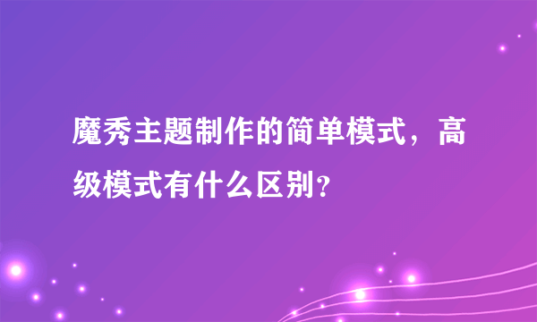 魔秀主题制作的简单模式，高级模式有什么区别？