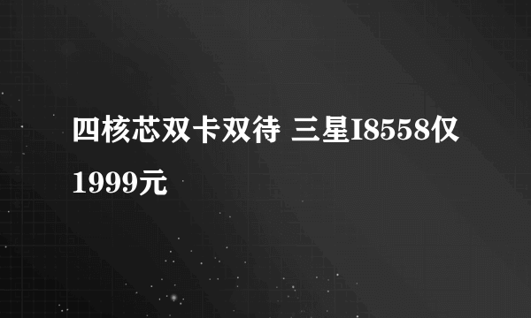 四核芯双卡双待 三星I8558仅1999元