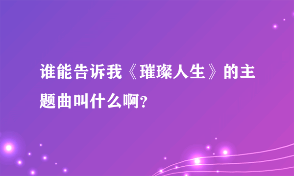 谁能告诉我《璀璨人生》的主题曲叫什么啊？