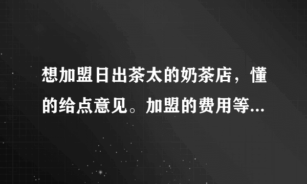 想加盟日出茶太的奶茶店，懂的给点意见。加盟的费用等等一切。