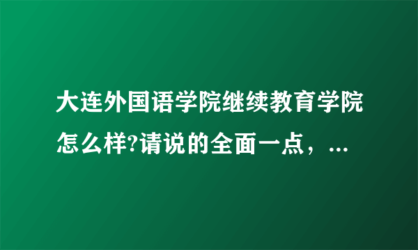 大连外国语学院继续教育学院怎么样?请说的全面一点，在哪个校区，我想去读日语，专本连读的那种