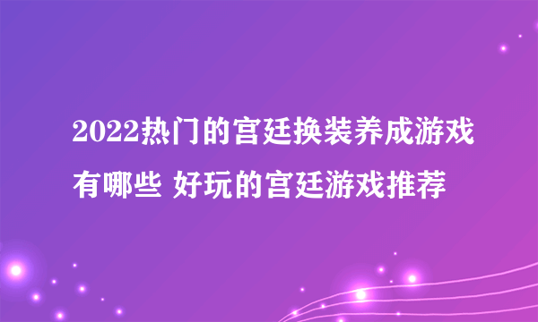 2022热门的宫廷换装养成游戏有哪些 好玩的宫廷游戏推荐