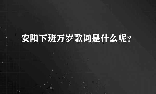 安阳下班万岁歌词是什么呢？