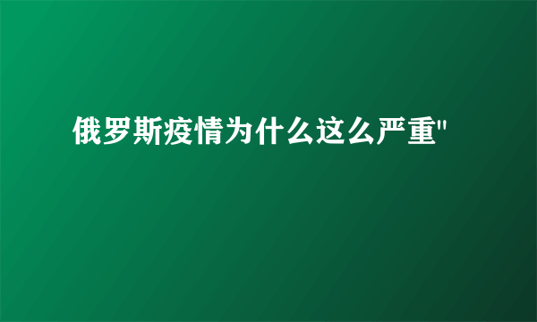 俄罗斯疫情为什么这么严重