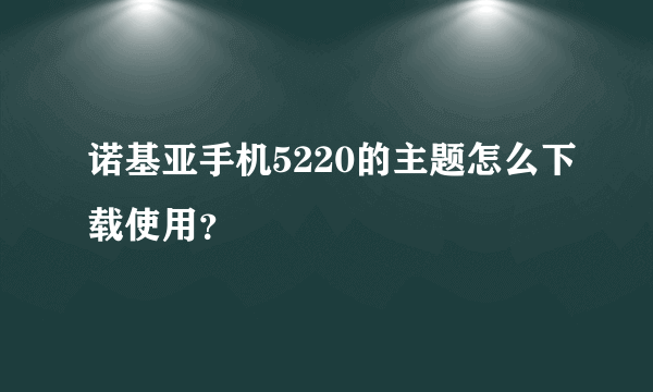 诺基亚手机5220的主题怎么下载使用？