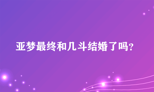 亚梦最终和几斗结婚了吗？