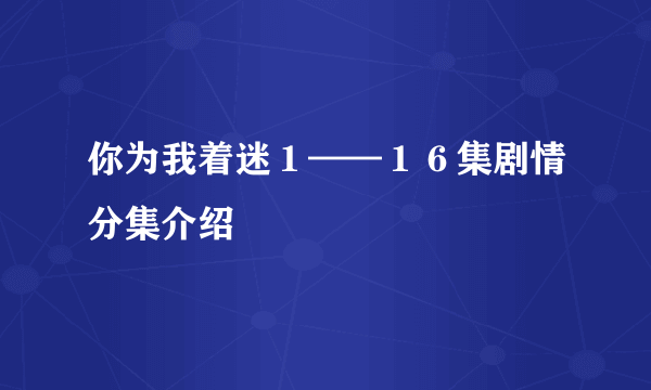 你为我着迷１——１６集剧情分集介绍