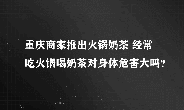 重庆商家推出火锅奶茶 经常吃火锅喝奶茶对身体危害大吗？