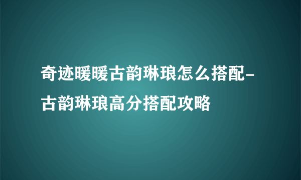 奇迹暖暖古韵琳琅怎么搭配-古韵琳琅高分搭配攻略